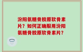 汾阳氨糖骨胶原软骨素片？如何正确服用汾阳氨糖骨胶原软骨素片？