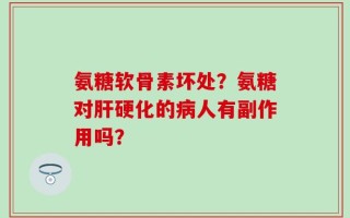 氨糖软骨素坏处？氨糖对肝硬化的病人有副作用吗？