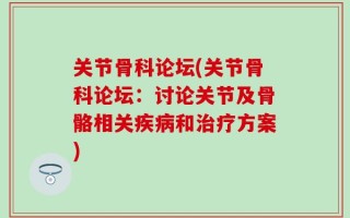 关节骨科论坛(关节骨科论坛：讨论关节及骨骼相关疾病和治疗方案)