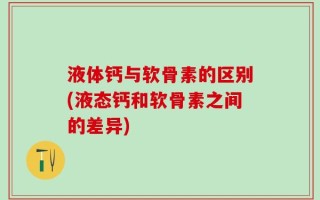 液体钙与软骨素的区别(液态钙和软骨素之间的差异)