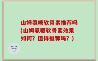 山姆氨糖软骨素推荐吗(山姆氨糖软骨素效果如何？值得推荐吗？)