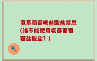氨基葡萄糖盐酸盐禁忌(谁不能使用氨基葡萄糖盐酸盐？)