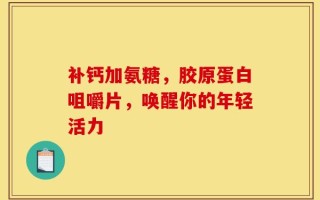 补钙加氨糖，胶原蛋白咀嚼片，唤醒你的年轻活力