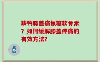 缺钙膝盖痛氨糖软骨素？如何缓解膝盖疼痛的有效方法？