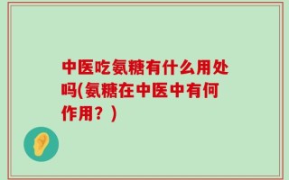 中医吃氨糖有什么用处吗(氨糖在中医中有何作用？)