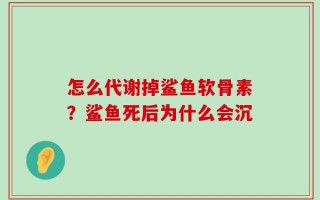 怎么代谢掉鲨鱼软骨素？鲨鱼死后为什么会沉