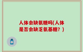 人体会缺氨糖吗(人体是否会缺乏氨基糖？)