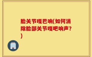 脸关节嘎巴响(如何消除脸部关节嘎吧响声？)