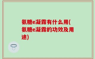 氨糖e凝露有什么用(氨糖e凝露的功效及用途)