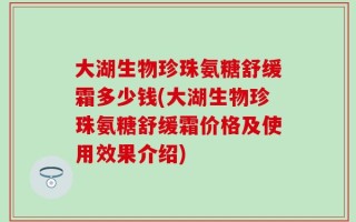 大湖生物珍珠氨糖舒缓霜多少钱(大湖生物珍珠氨糖舒缓霜价格及使用效果介绍)