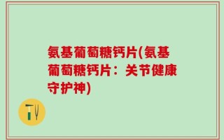 氨基葡萄糖钙片(氨基葡萄糖钙片：关节健康守护神)