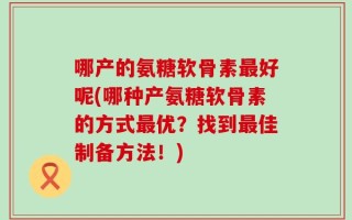哪产的氨糖软骨素最好呢(哪种产氨糖软骨素的方式最优？找到最佳制备方法！)