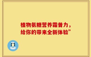 植物氨糖营养霜普力，给你的带来全新体验”