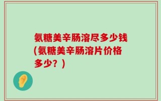 氨糖美辛肠溶尽多少钱(氨糖美辛肠溶片价格多少？)