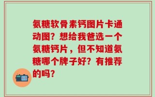 氨糖软骨素钙图片卡通动图？想给我爸选一个氨糖钙片，但不知道氨糖哪个牌子好？有推荐的吗？