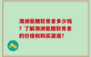 澳洲氨糖软骨素多少钱？了解澳洲氨糖软骨素的价格和购买渠道？