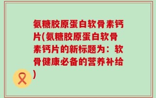 氨糖胶原蛋白软骨素钙片(氨糖胶原蛋白软骨素钙片的新标题为：软骨健康必备的营养补给)