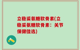 立稳妥氨糖软骨素(立稳妥氨糖软骨素：关节保健佳选)