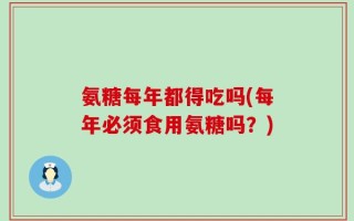 氨糖每年都得吃吗(每年必须食用氨糖吗？)