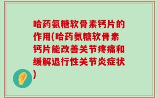 哈药氨糖软骨素钙片的作用(哈药氨糖软骨素钙片能改善关节疼痛和缓解退行性关节炎症状)