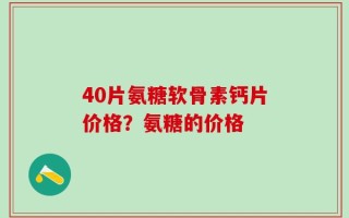 40片氨糖软骨素钙片价格？氨糖的价格