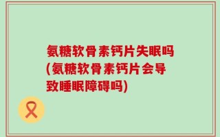 氨糖软骨素钙片失眠吗(氨糖软骨素钙片会导致睡眠障碍吗)