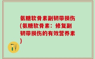 氨糖软骨素副韧带损伤(氨糖软骨素：修复副韧带损伤的有效营养素)