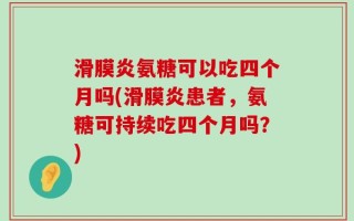 滑膜炎氨糖可以吃四个月吗(滑膜炎患者，氨糖可持续吃四个月吗？)