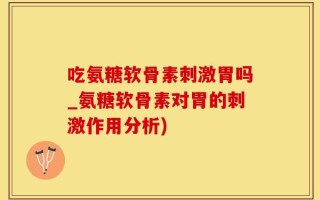 吃氨糖软骨素刺激胃吗_氨糖软骨素对胃的刺激作用分析)