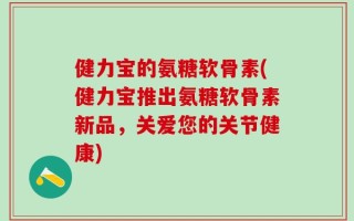 健力宝的氨糖软骨素(健力宝推出氨糖软骨素新品，关爱您的关节健康)