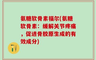 氨糖软骨素福尔(氨糖软骨素：缓解关节疼痛，促进骨胶原生成的有效成分)