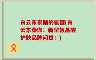白云东泰伽的氨糖(白云东泰伽：新型氨基酸护肤品牌问世！)