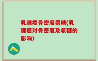 乳腺癌骨密度氨糖(乳腺癌对骨密度及氨糖的影响)