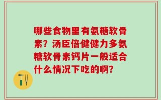 哪些食物里有氨糖软骨素？汤臣倍健健力多氨糖软骨素钙片一般适合什么情况下吃的啊？