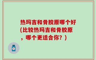 热玛吉和骨胶原哪个好(比较热玛吉和骨胶原，哪个更适合你？)