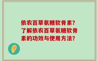 依农百草氨糖软骨素？了解依农百草氨糖软骨素的功效与使用方法？
