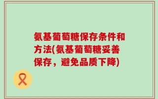 氨基葡萄糖保存条件和方法(氨基葡萄糖妥善保存，避免品质下降)