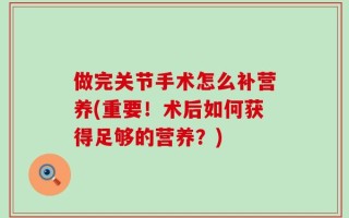做完关节手术怎么补营养(重要！术后如何获得足够的营养？)