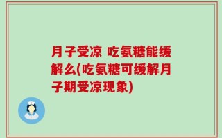 月子受凉 吃氨糖能缓解么(吃氨糖可缓解月子期受凉现象)