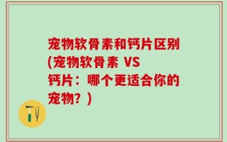 宠物软骨素和钙片区别(宠物软骨素 VS 钙片：哪个更适合你的宠物？)