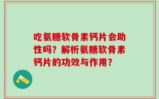 吃氨糖软骨素钙片会助性吗？解析氨糖软骨素钙片的功效与作用？