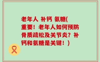 老年人 补钙 氨糖(重要！老年人如何预防骨质疏松及关节炎？补钙和氨糖是关键！)