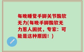 每晚睡觉手脚关节酸软无力(每晚手脚酸软无力惹人困扰，专家：可能是这种原因！)