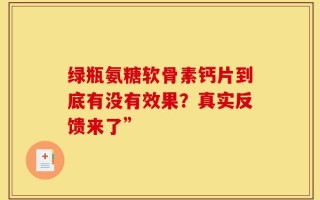 绿瓶氨糖软骨素钙片到底有没有效果？真实反馈来了”