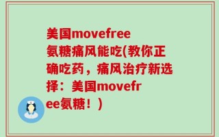 美国movefree氨糖痛风能吃(教你正确吃药，痛风治疗新选择：美国movefree氨糖！)