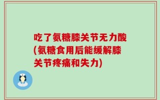 吃了氨糖膝关节无力酸(氨糖食用后能缓解膝关节疼痛和失力)