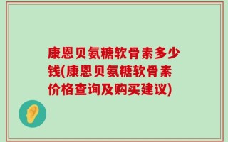 康恩贝氨糖软骨素多少钱(康恩贝氨糖软骨素价格查询及购买建议)