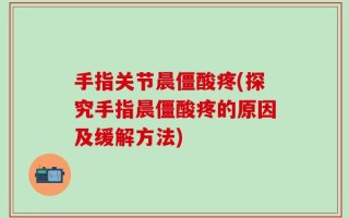 手指关节晨僵酸疼(探究手指晨僵酸疼的原因及缓解方法)