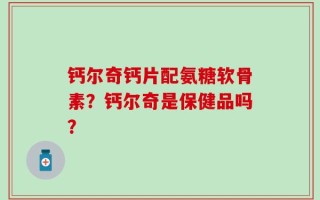 钙尔奇钙片配氨糖软骨素？钙尔奇是保健品吗？