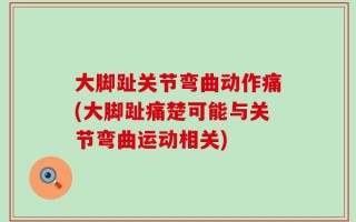 大脚趾关节弯曲动作痛(大脚趾痛楚可能与关节弯曲运动相关)